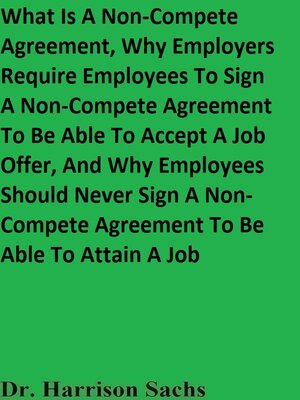 cover image of What Is a Non-Compete Agreement, Why Employers Require Employees to Sign a Non-Compete Agreement to Be Able to Accept a Job Offer, and Why Employees Should Never Sign a Non-Compete Agreement to Be Able to Attain a Job